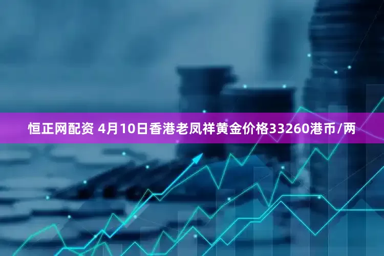 恒正网配资 4月10日香港老凤祥黄金价格33260港币/两
