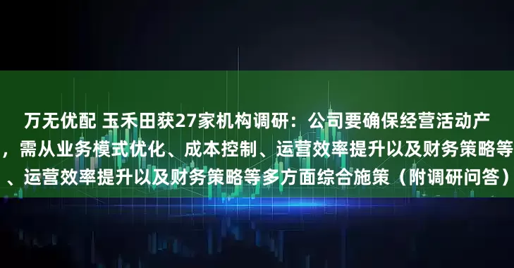万无优配 玉禾田获27家机构调研：公司要确保经营活动产生的现金流净额保持正向增长，需从业务模式优化、成本控制、运营效率提升以及财务策略等多方面综合施策（附调研问答）