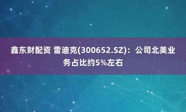 鑫东财配资 雷迪克(300652.SZ)：公司北美业务占比约5%左右