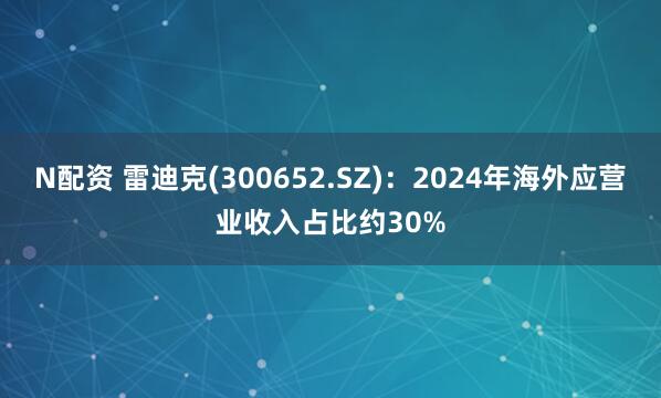 N配资 雷迪克(300652.SZ)：2024年海外应营业收入占比约30%