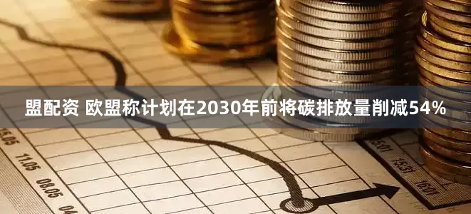 盟配资 欧盟称计划在2030年前将碳排放量削减54%