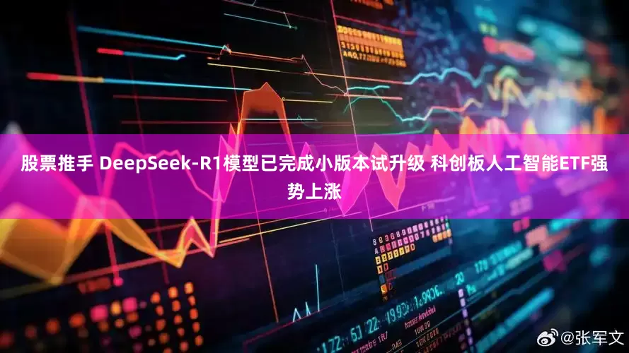 股票推手 DeepSeek-R1模型已完成小版本试升级 科创板人工智能ETF强势上涨