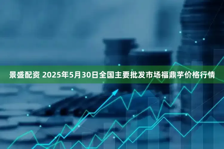 景盛配资 2025年5月30日全国主要批发市场福鼎芋价格行情