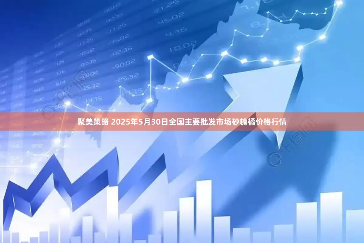 聚美策略 2025年5月30日全国主要批发市场砂糖橘价格行情