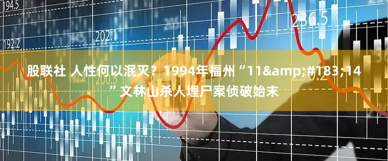股联社 人性何以泯灭？1994年福州“11·14”文林山杀人埋尸案侦破始末