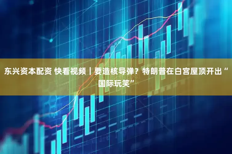 东兴资本配资 快看视频｜要造核导弹？特朗普在白宫屋顶开出“国际玩笑”