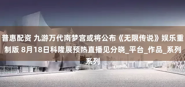 普惠配资 九游万代南梦宫或将公布《无限传说》娱乐重制版 8月18日科隆展预热直播见分晓_平台_作品_系列