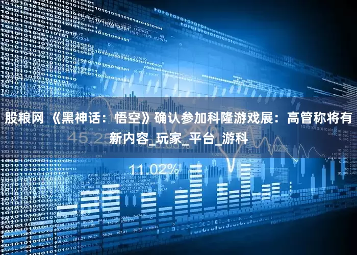 股粮网 《黑神话：悟空》确认参加科隆游戏展：高管称将有新内容_玩家_平台_游科