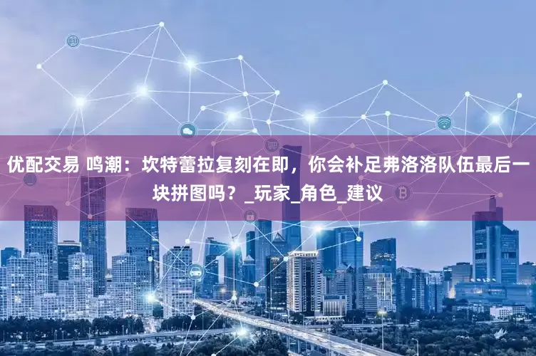 优配交易 鸣潮：坎特蕾拉复刻在即，你会补足弗洛洛队伍最后一块拼图吗？_玩家_角色_建议