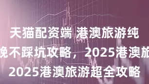 天猫配资端 港澳旅游纯玩五天四晚不踩坑攻略，2025港澳旅游超全攻略