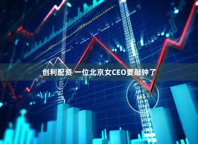 创利配资 一位北京女CEO要敲钟了