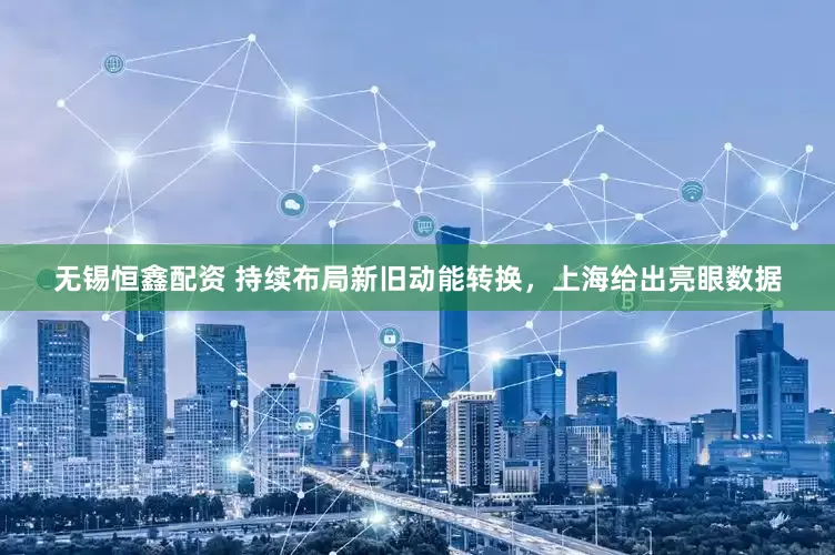 无锡恒鑫配资 持续布局新旧动能转换，上海给出亮眼数据