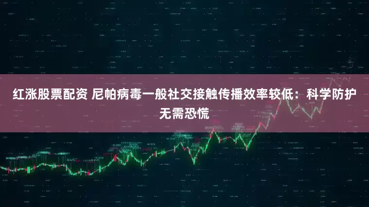 红涨股票配资 尼帕病毒一般社交接触传播效率较低：科学防护无需恐慌