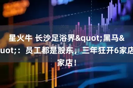 星火牛 长沙足浴界"黑马"：员工都是股东，三年狂开6家店！