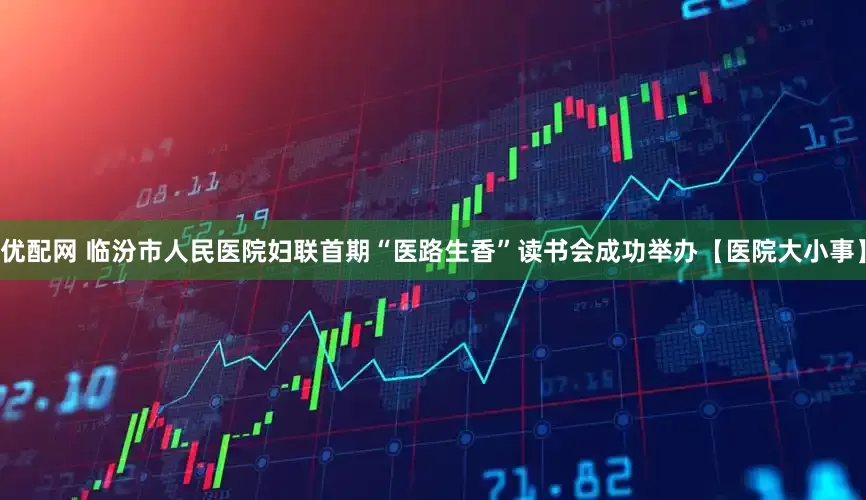 优配网 临汾市人民医院妇联首期“医路生香”读书会成功举办【医院大小事】