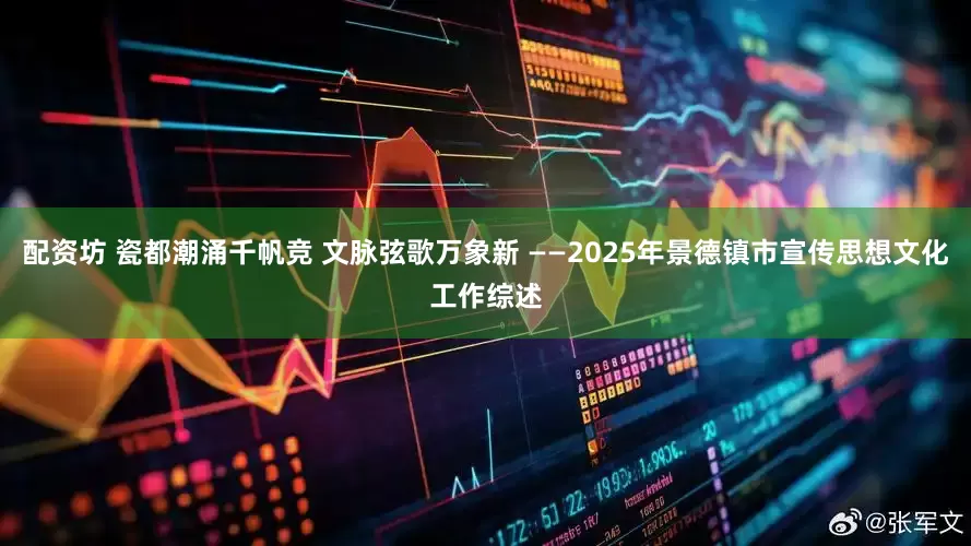 配资坊 瓷都潮涌千帆竞 文脉弦歌万象新 ——2025年景德镇市宣传思想文化工作综述