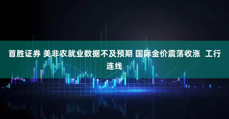 首胜证券 美非农就业数据不及预期 国际金价震荡收涨  工行连线