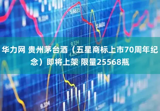 华力网 贵州茅台酒（五星商标上市70周年纪念）即将上架 限量25568瓶