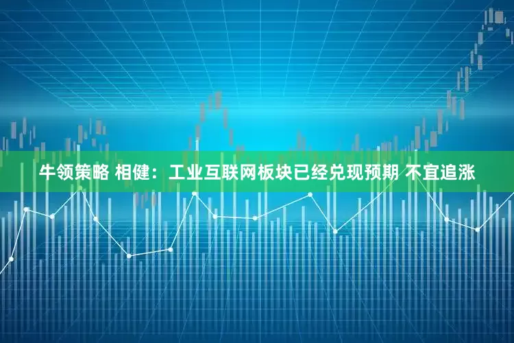 牛领策略 相健：工业互联网板块已经兑现预期 不宜追涨