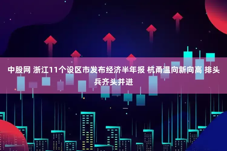 中股网 浙江11个设区市发布经济半年报 杭甬温向新向高 排头兵齐头并进