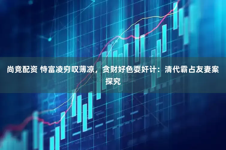 尚竞配资 恃富凌穷叹薄凉，贪财好色耍奸计：清代霸占友妻案探究