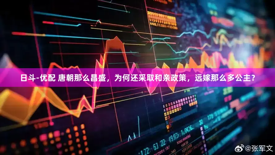 日斗-优配 唐朝那么昌盛，为何还采取和亲政策，远嫁那么多公主？