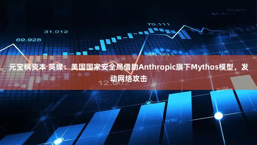元宝枫资本 英媒：美国国家安全局借助Anthropic旗下Mythos模型，发动网络攻击