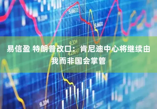 易信盈 特朗普改口：肯尼迪中心将继续由我而非国会掌管
