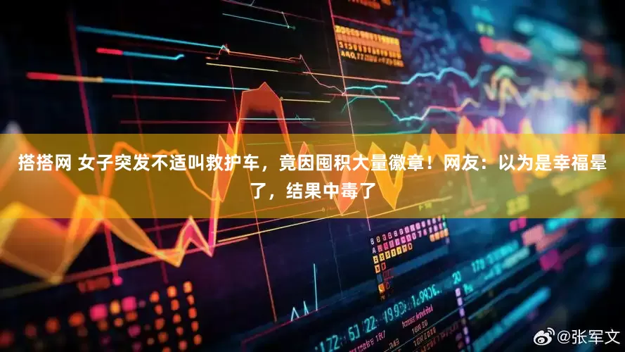 搭搭网 女子突发不适叫救护车，竟因囤积大量徽章！网友：以为是幸福晕了，结果中毒了