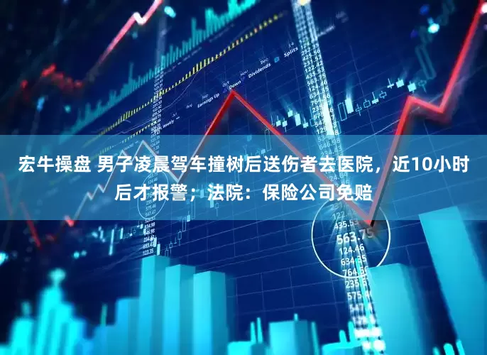 宏牛操盘 男子凌晨驾车撞树后送伤者去医院，近10小时后才报警；法院：保险公司免赔